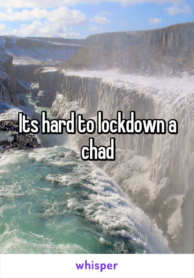 Its hard to lockdown a chad