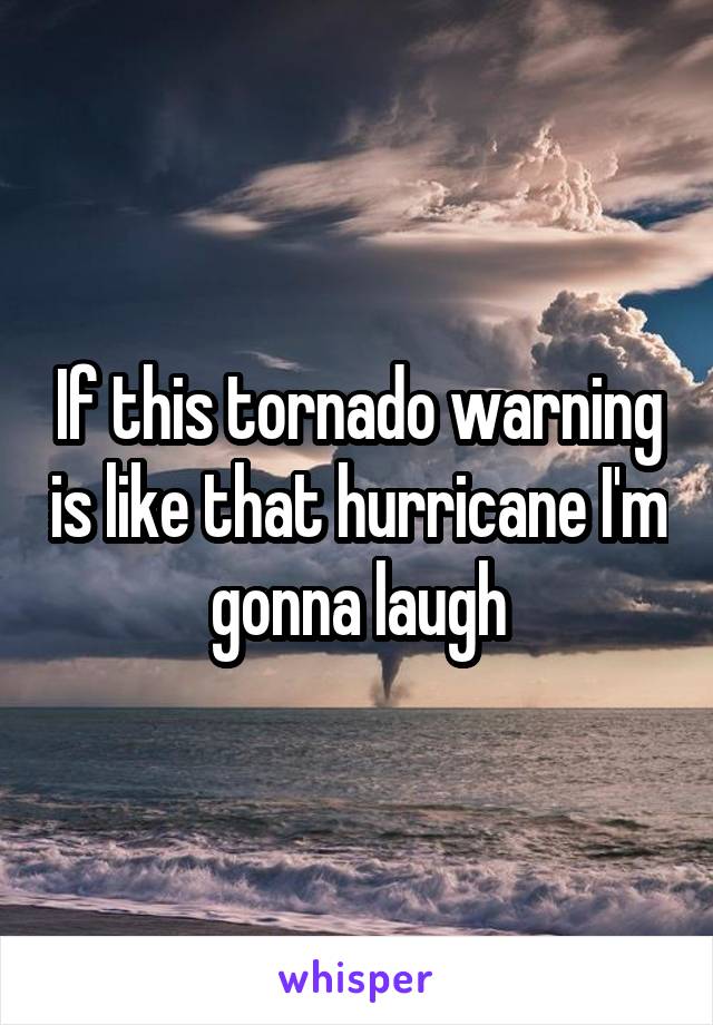 If this tornado warning is like that hurricane I'm gonna laugh