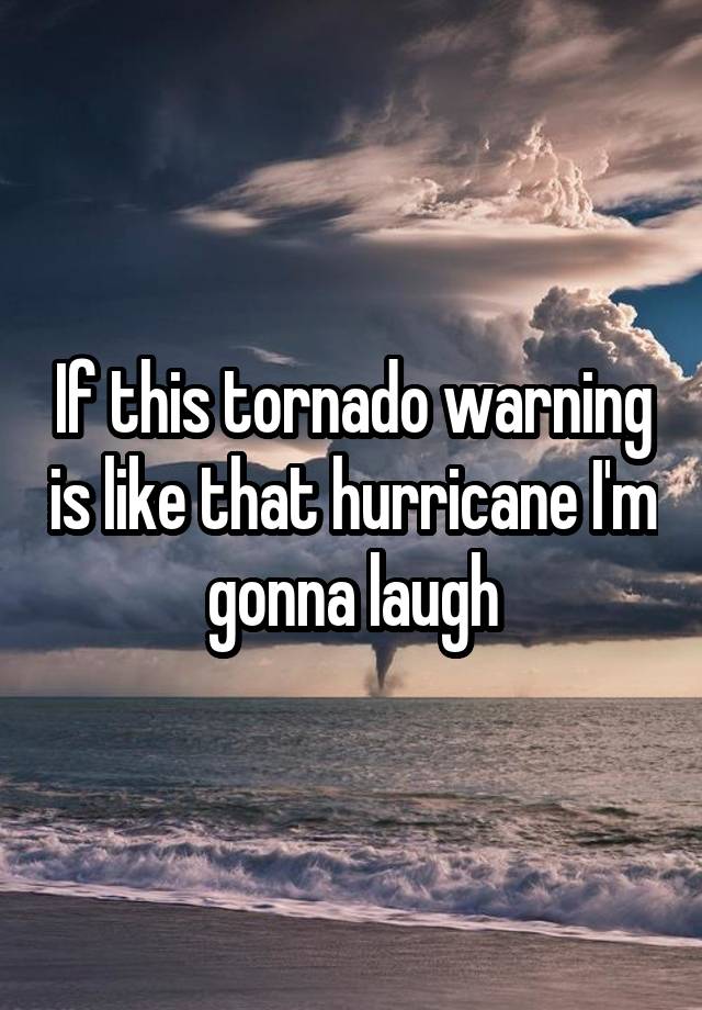 If this tornado warning is like that hurricane I'm gonna laugh