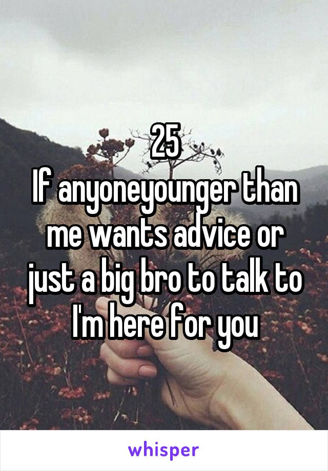 25
If anyoneyounger than me wants advice or just a big bro to talk to I'm here for you