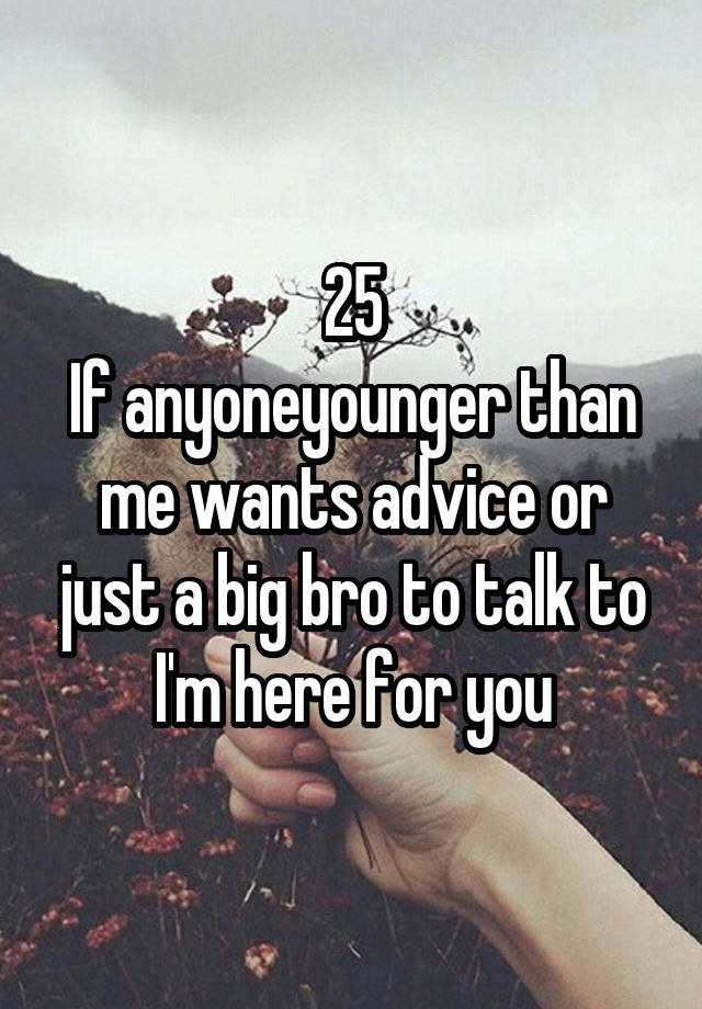 25
If anyoneyounger than me wants advice or just a big bro to talk to I'm here for you