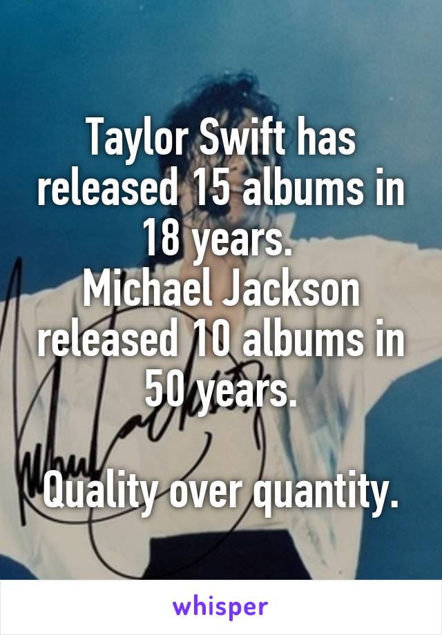 Taylor Swift has released 15 albums in 18 years. 
Michael Jackson released 10 albums in 50 years.

Quality over quantity.