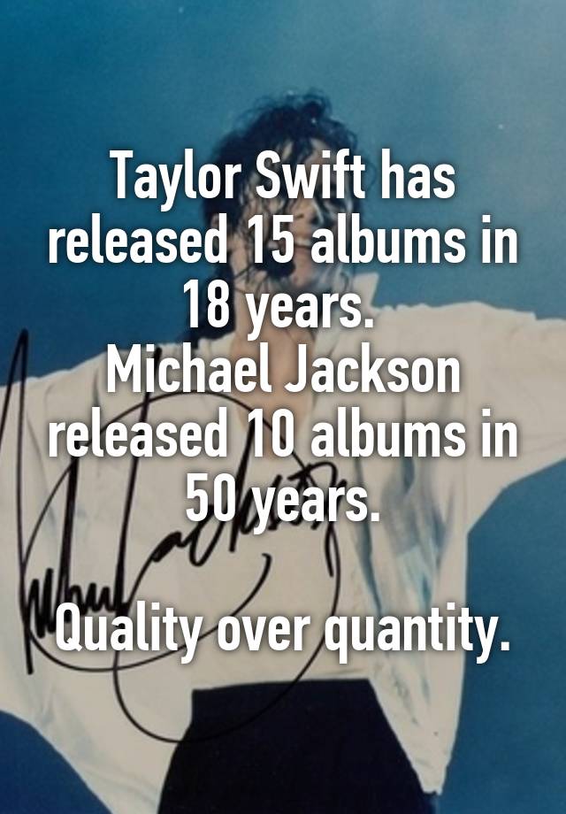 Taylor Swift has released 15 albums in 18 years. 
Michael Jackson released 10 albums in 50 years.

Quality over quantity.