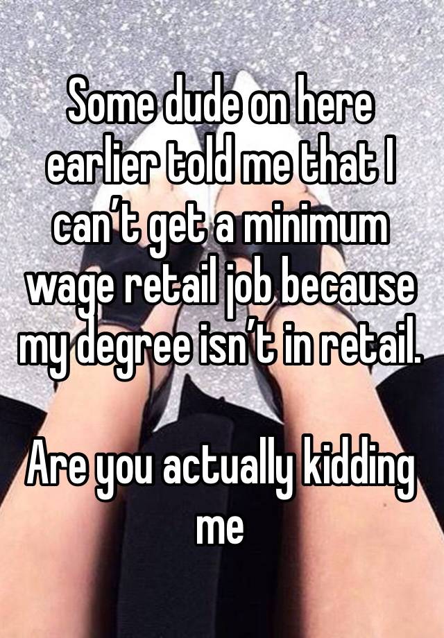 Some dude on here earlier told me that I can’t get a minimum wage retail job because my degree isn’t in retail.

Are you actually kidding me