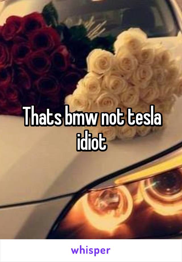 Thats bmw not tesla idiot