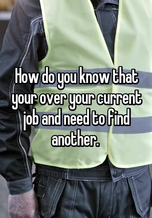 How do you know that your over your current job and need to find another. 