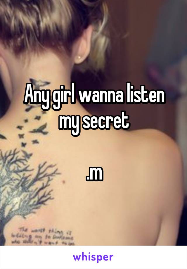 Any girl wanna listen my secret

.m