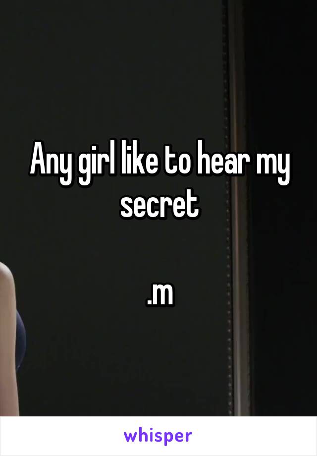 Any girl like to hear my secret

.m