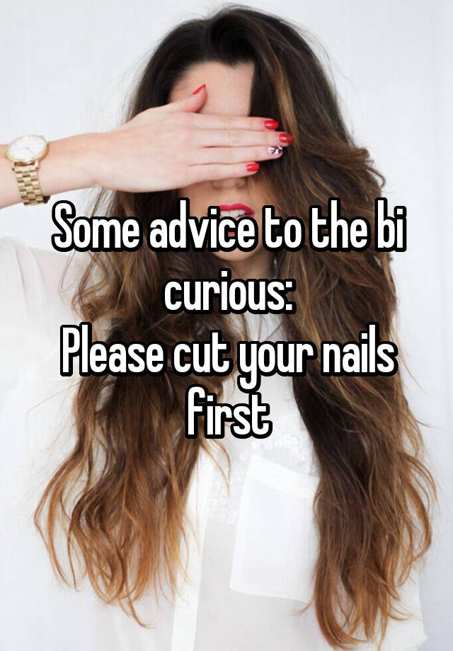 Some advice to the bi curious:
Please cut your nails first