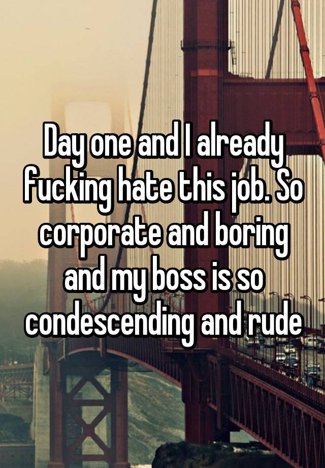 Day one and I already fucking hate this job. So corporate and boring and my boss is so condescending and rude