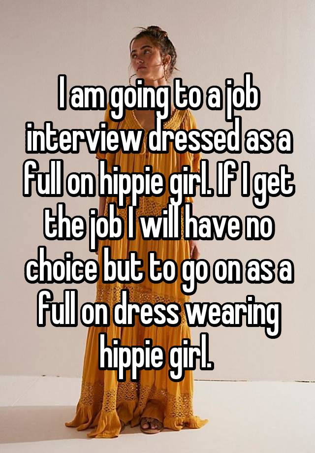 I am going to a job interview dressed as a full on hippie girl. If I get the job I will have no choice but to go on as a full on dress wearing hippie girl. 