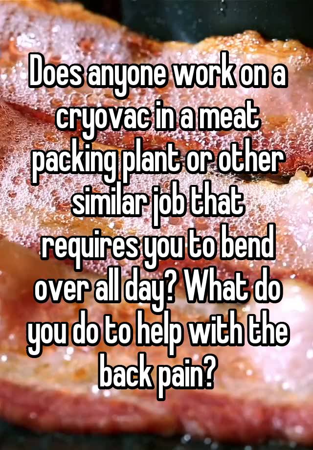 Does anyone work on a cryovac in a meat packing plant or other similar job that requires you to bend over all day? What do you do to help with the back pain?