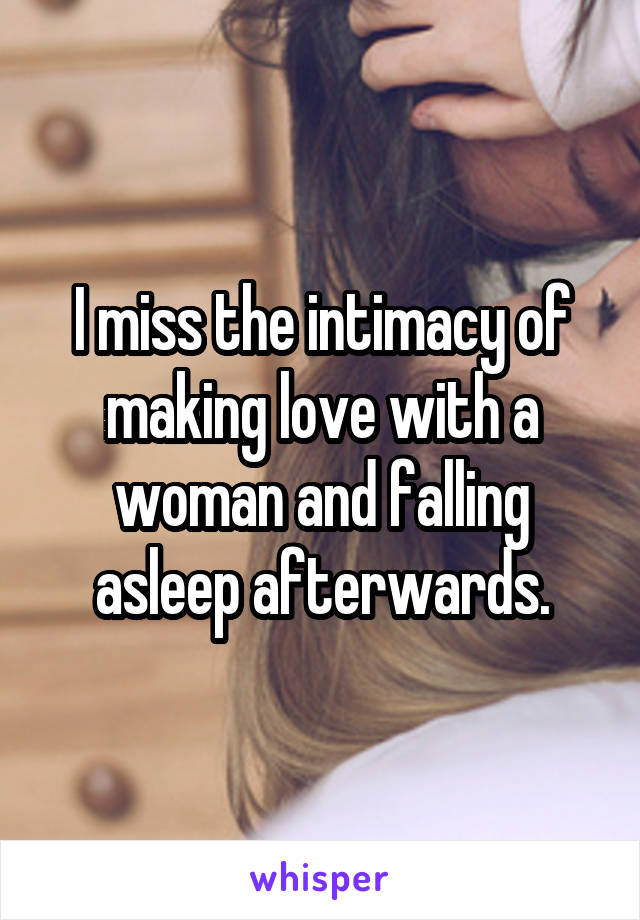 I miss the intimacy of making love with a woman and falling asleep afterwards.