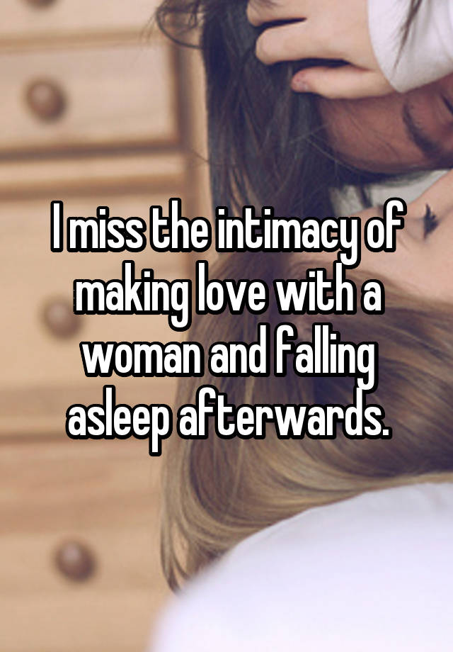 I miss the intimacy of making love with a woman and falling asleep afterwards.