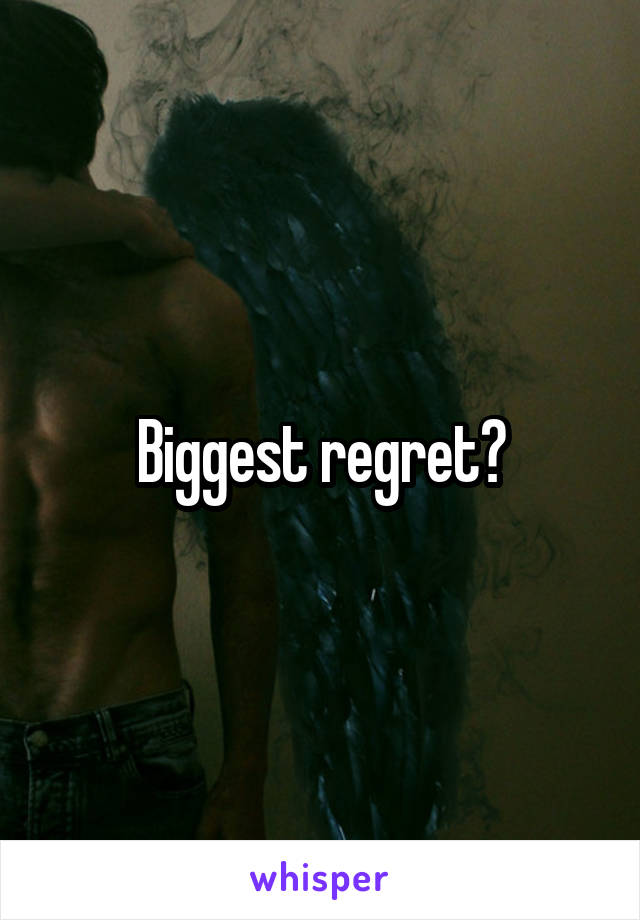 Biggest regret?