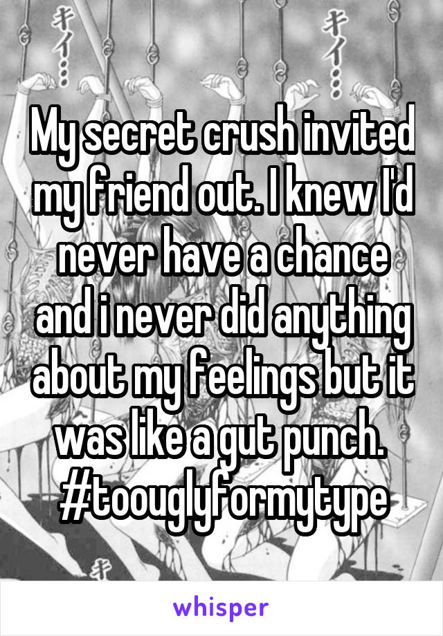 My secret crush invited my friend out. I knew I'd never have a chance and i never did anything about my feelings but it was like a gut punch. 
#toouglyformytype