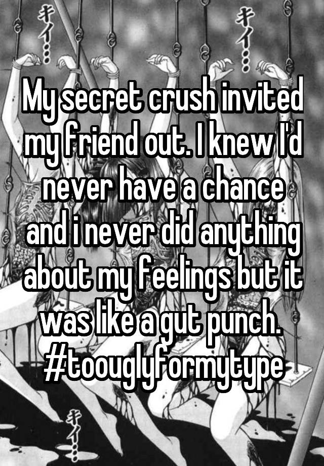 My secret crush invited my friend out. I knew I'd never have a chance and i never did anything about my feelings but it was like a gut punch. 
#toouglyformytype