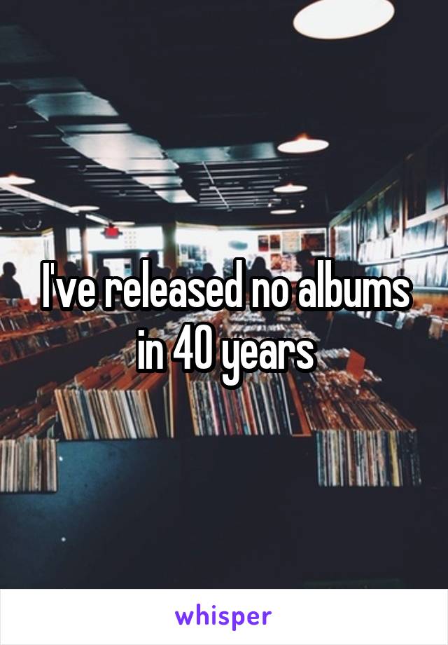 I've released no albums in 40 years