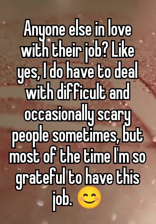 Anyone else in love with their job? Like yes, I do have to deal with difficult and occasionally scary people sometimes, but most of the time I'm so grateful to have this job. 😊