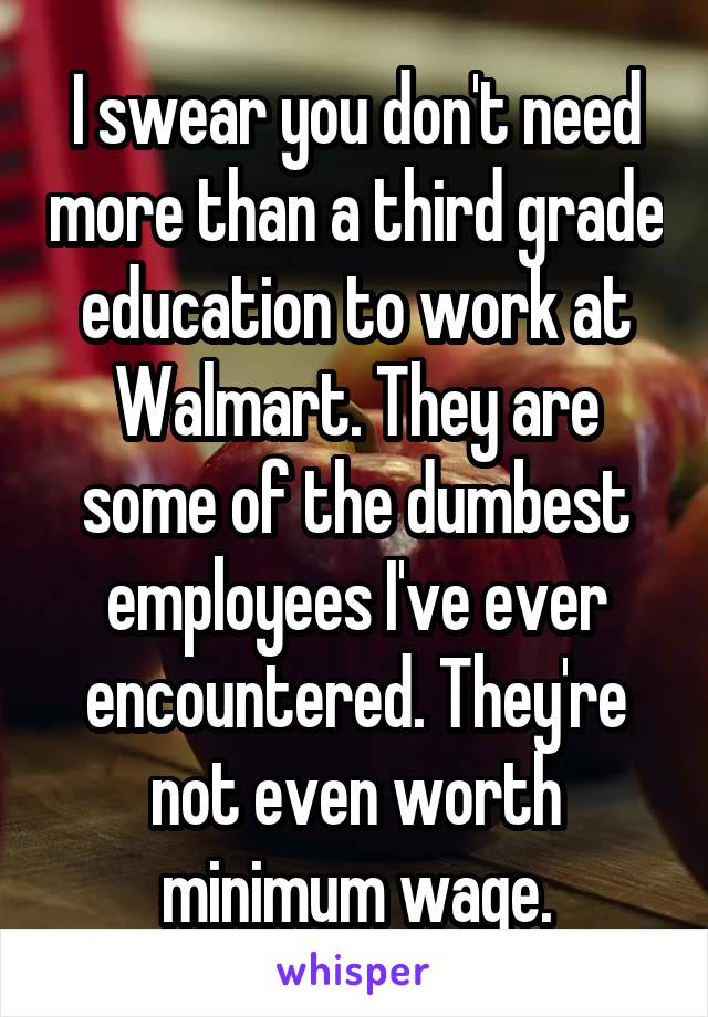 I swear you don't need more than a third grade education to work at Walmart. They are some of the dumbest employees I've ever encountered. They're not even worth minimum wage.