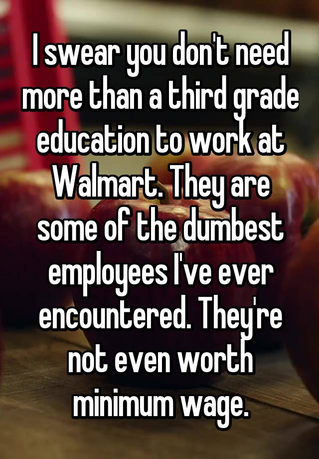 I swear you don't need more than a third grade education to work at Walmart. They are some of the dumbest employees I've ever encountered. They're not even worth minimum wage.