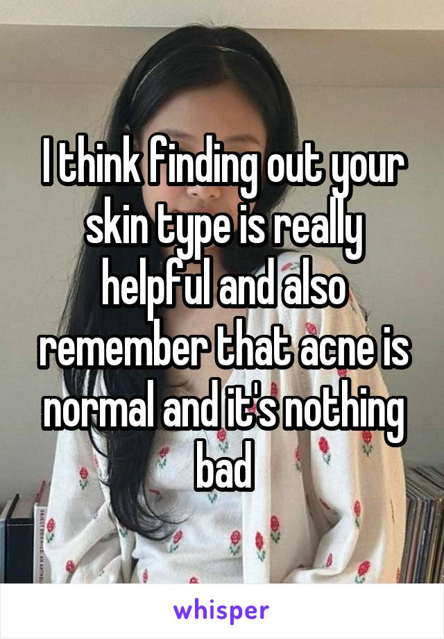 I think finding out your skin type is really helpful and also remember that acne is normal and it's nothing bad