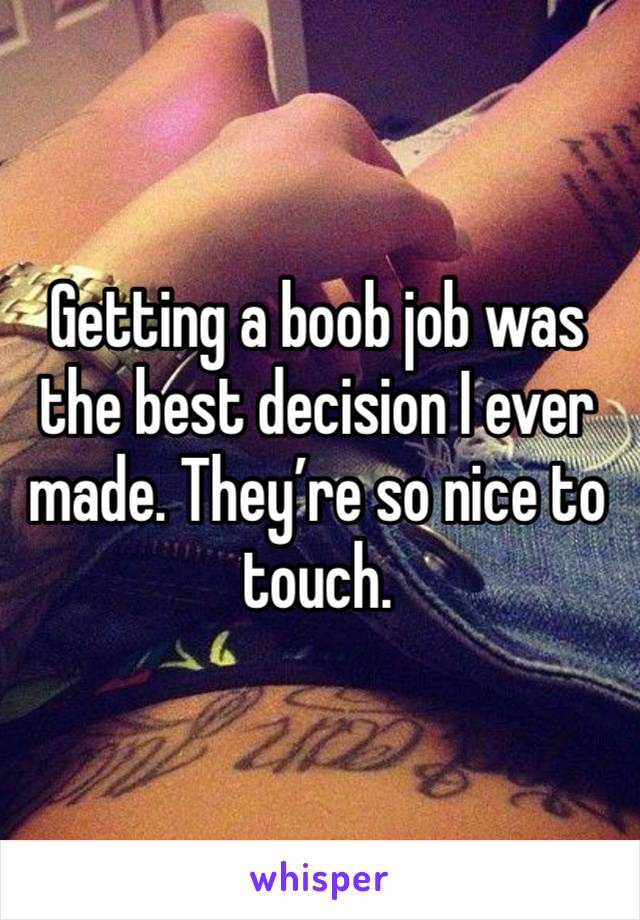 Getting a boob job was the best decision I ever made. They’re so nice to touch.  