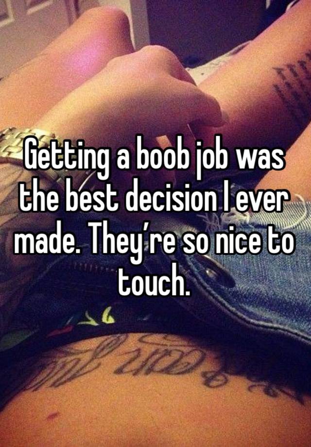 Getting a boob job was the best decision I ever made. They’re so nice to touch.  