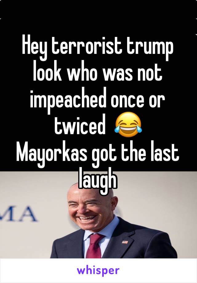 Hey terrorist trump look who was not impeached once or twiced  😂
Mayorkas got the last laugh 