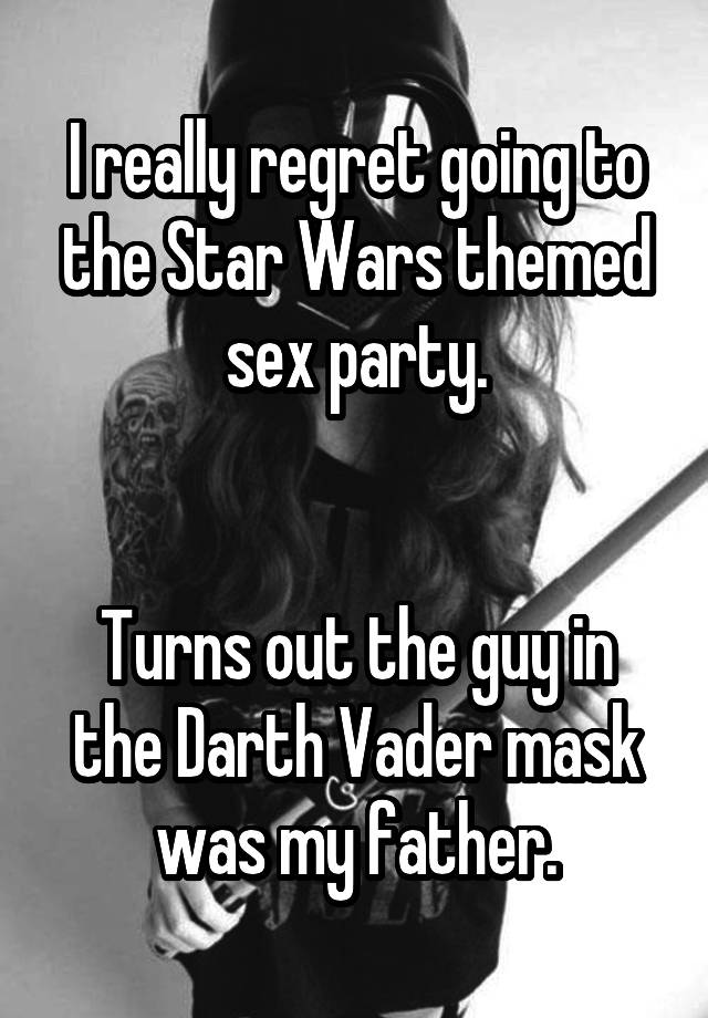 I really regret going to the Star Wars themed sex party.


Turns out the guy in the Darth Vader mask was my father.