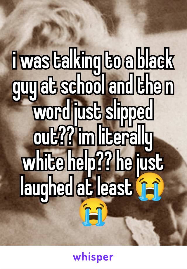 i was talking to a black guy at school and the n word just slipped out?? im literally white help?? he just laughed at least😭😭