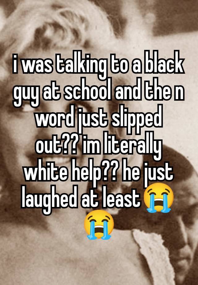 i was talking to a black guy at school and the n word just slipped out?? im literally white help?? he just laughed at least😭😭