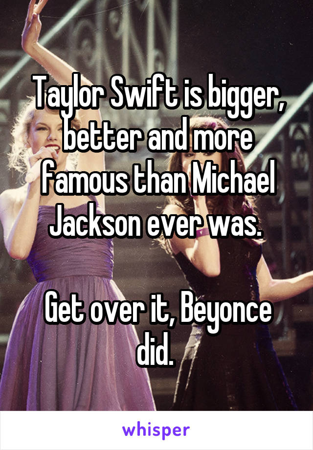 Taylor Swift is bigger, better and more famous than Michael Jackson ever was. 

Get over it, Beyonce did. 