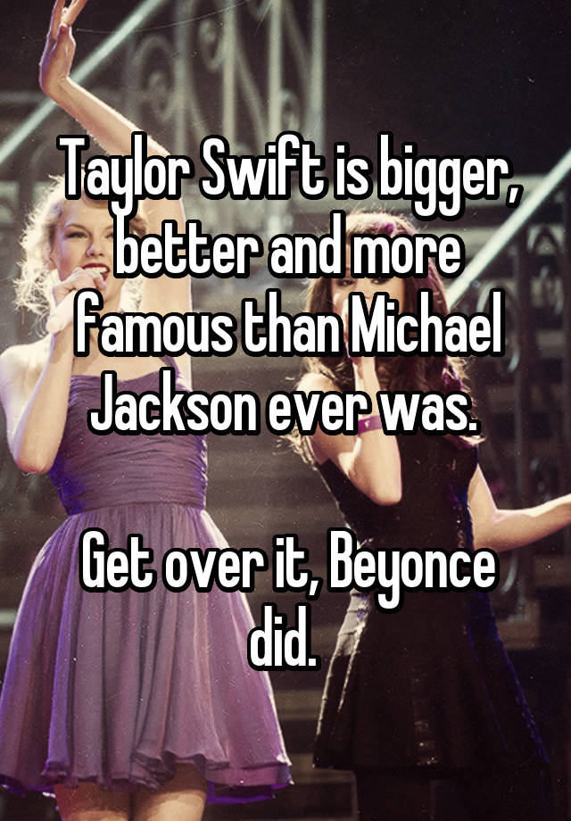 Taylor Swift is bigger, better and more famous than Michael Jackson ever was. 

Get over it, Beyonce did. 