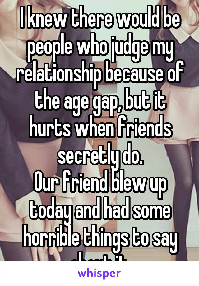 I knew there would be people who judge my relationship because of the age gap, but it hurts when friends secretly do.
Our friend blew up today and had some horrible things to say about it.