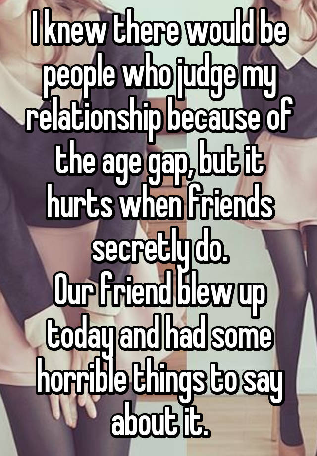 I knew there would be people who judge my relationship because of the age gap, but it hurts when friends secretly do.
Our friend blew up today and had some horrible things to say about it.