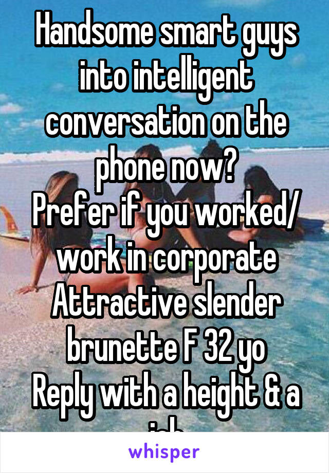 Handsome smart guys into intelligent conversation on the phone now?
Prefer if you worked/ work in corporate
Attractive slender brunette F 32 yo
Reply with a height & a job