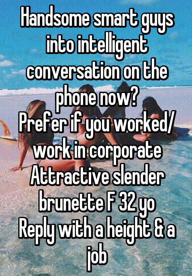 Handsome smart guys into intelligent conversation on the phone now?
Prefer if you worked/ work in corporate
Attractive slender brunette F 32 yo
Reply with a height & a job