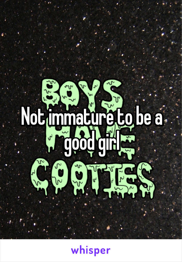 Not immature to be a good girl