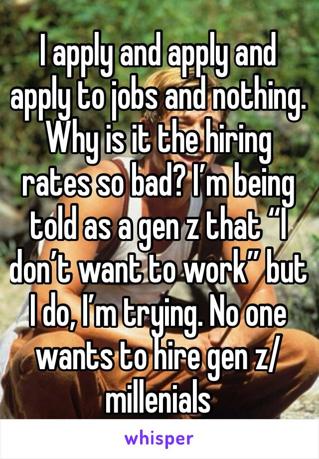 I apply and apply and apply to jobs and nothing. Why is it the hiring rates so bad? I’m being told as a gen z that “I don’t want to work” but I do, I’m trying. No one wants to hire gen z/millenials