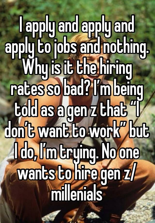 I apply and apply and apply to jobs and nothing. Why is it the hiring rates so bad? I’m being told as a gen z that “I don’t want to work” but I do, I’m trying. No one wants to hire gen z/millenials