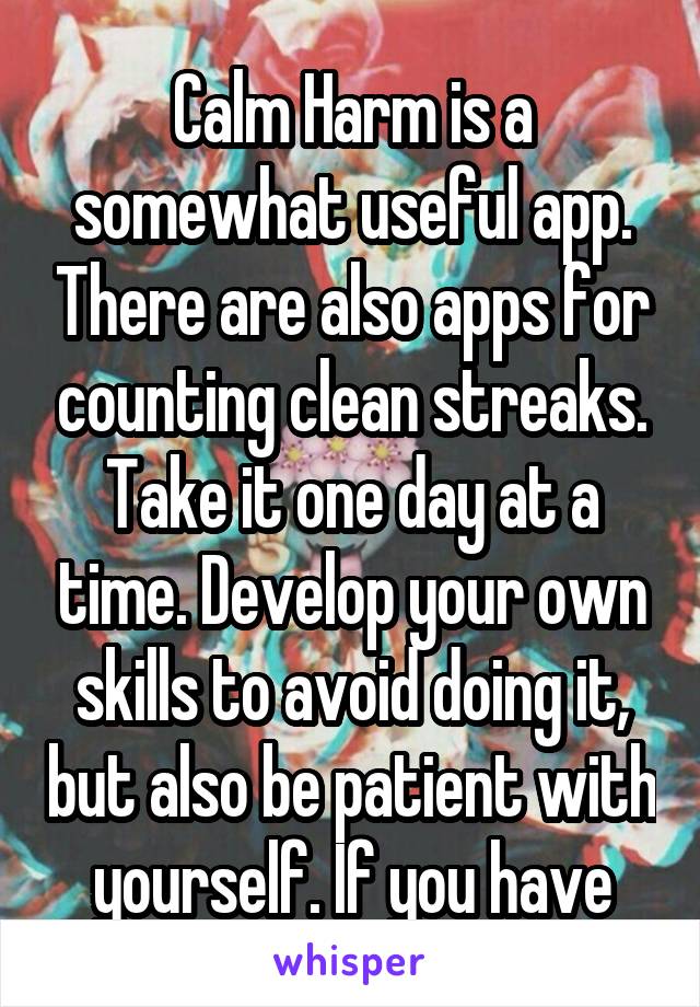 Calm Harm is a somewhat useful app. There are also apps for counting clean streaks. Take it one day at a time. Develop your own skills to avoid doing it, but also be patient with yourself. If you have