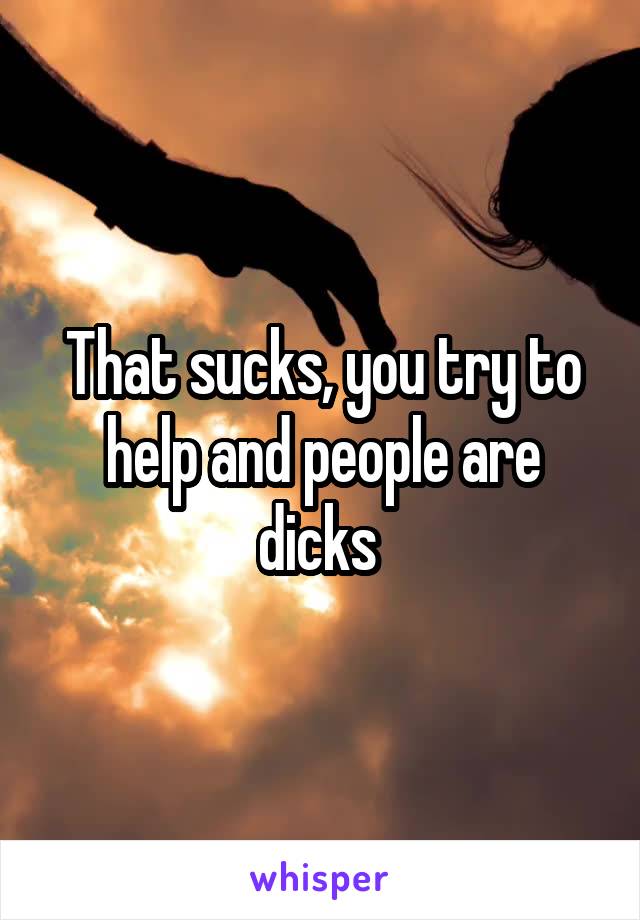 That sucks, you try to help and people are dicks 