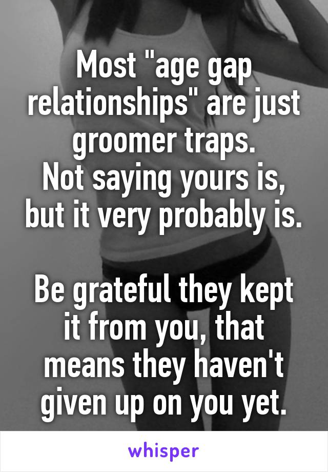 Most "age gap relationships" are just groomer traps.
Not saying yours is, but it very probably is.

Be grateful they kept it from you, that means they haven't given up on you yet.