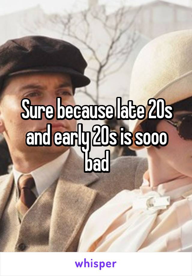 Sure because late 20s and early 20s is sooo bad