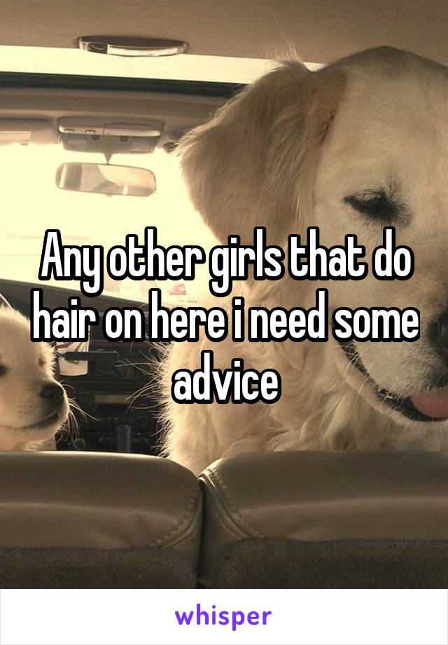 Any other girls that do hair on here i need some advice