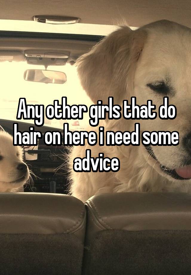 Any other girls that do hair on here i need some advice