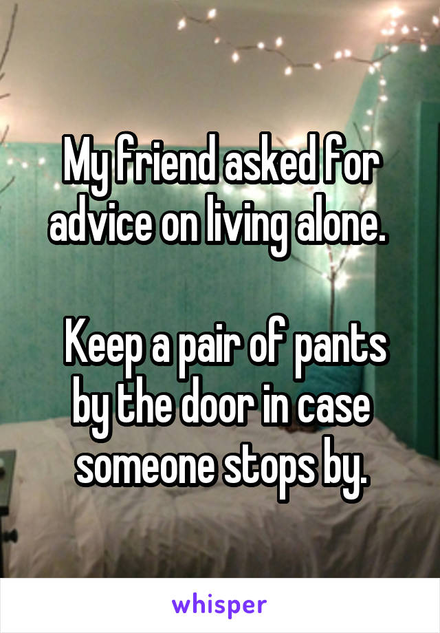 My friend asked for advice on living alone. 

 Keep a pair of pants by the door in case someone stops by.