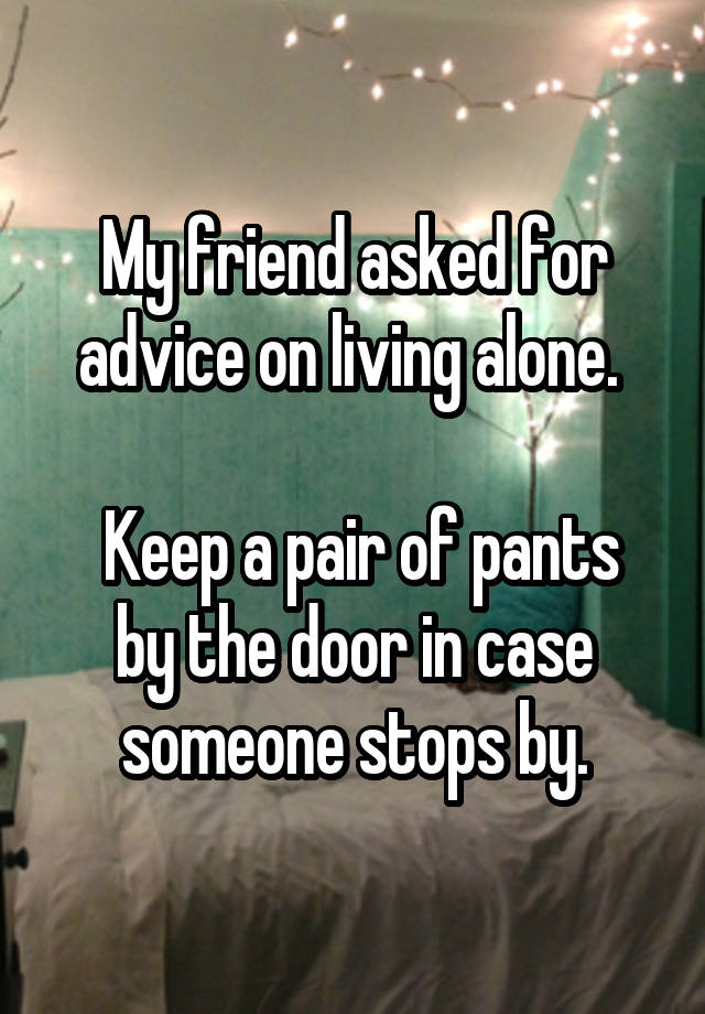 My friend asked for advice on living alone. 

 Keep a pair of pants by the door in case someone stops by.