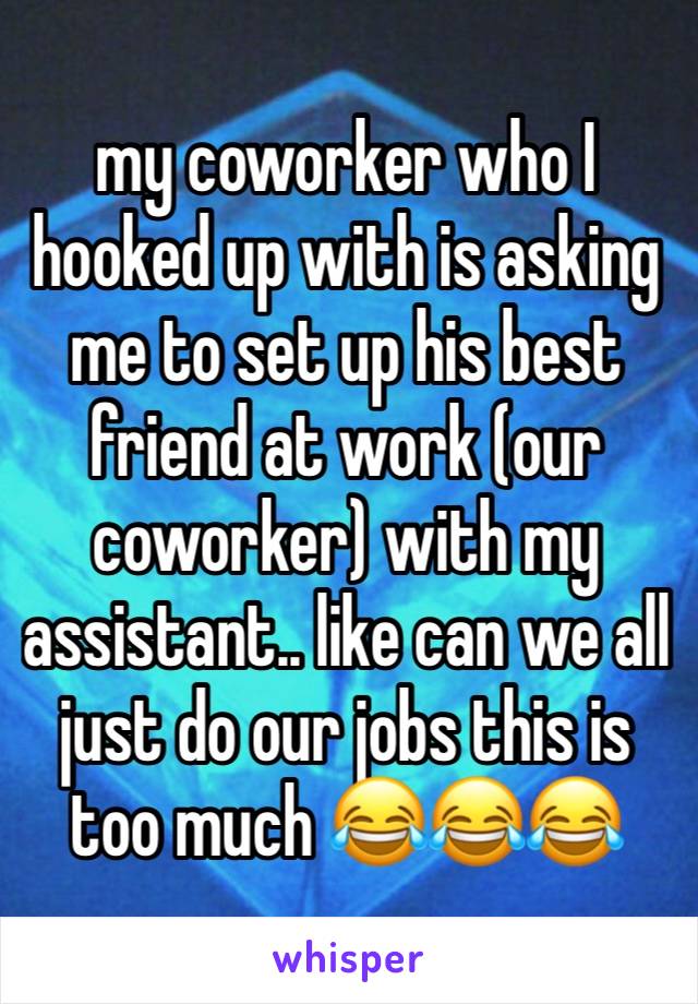 my coworker who I hooked up with is asking me to set up his best friend at work (our coworker) with my assistant.. like can we all just do our jobs this is too much 😂😂😂 